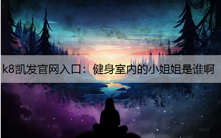 k8凯发官网入口：健身室内的小姐姐是谁啊