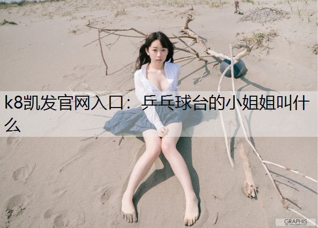 k8凯发官网入口：乒乓球台的小姐姐叫什么