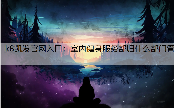 k8凯发官网入口：室内健身服务部归什么部门管