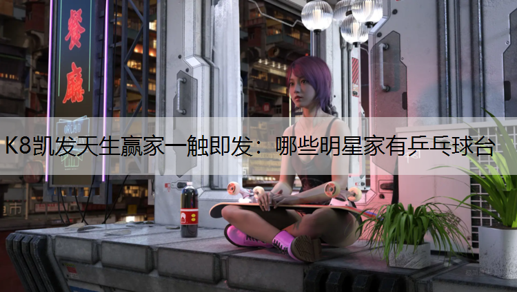 哪些明星家有乒乓球台